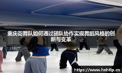 重庆街舞队如何通过团队协作实现舞蹈风格的创新与变革